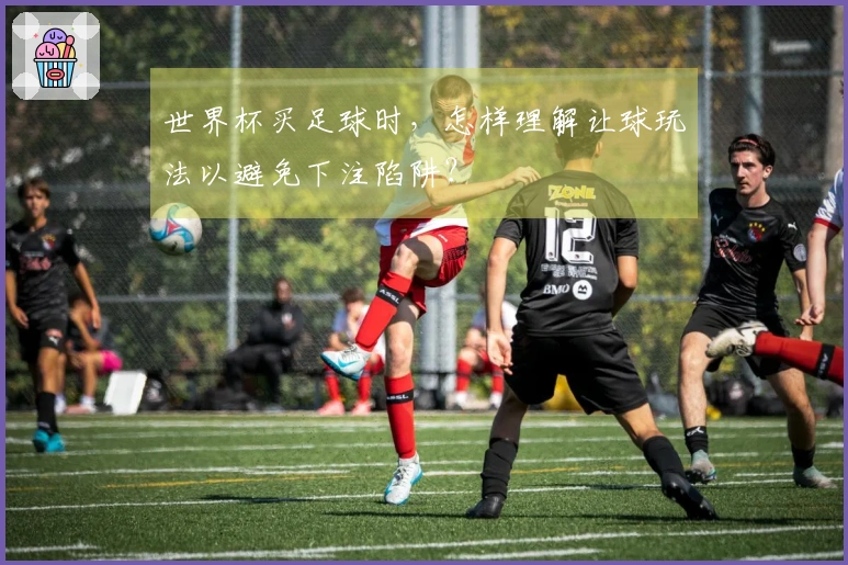 世界杯买足球时，怎样理解让球玩法以避免下注陷阱？
