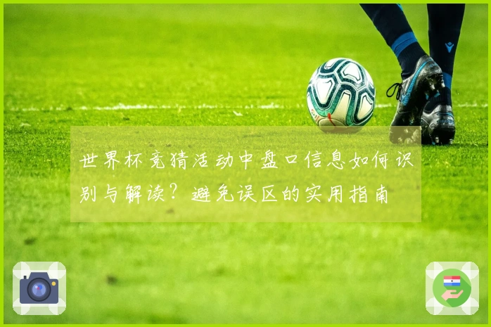 世界杯竞猜活动中盘口信息如何识别与解读？避免误区的实用指南