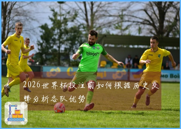2026世界杯投注前如何根据历史交锋分析各队优势