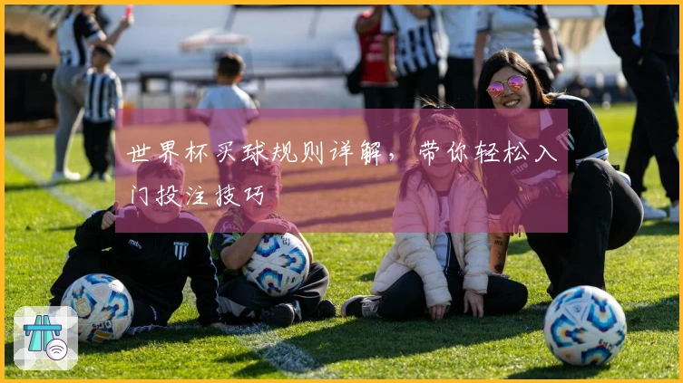 世界杯买球规则详解，带你轻松入门投注技巧