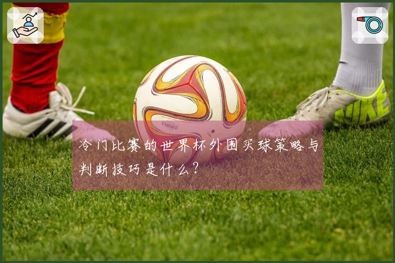 冷门比赛的世界杯外围买球策略与判断技巧是什么？