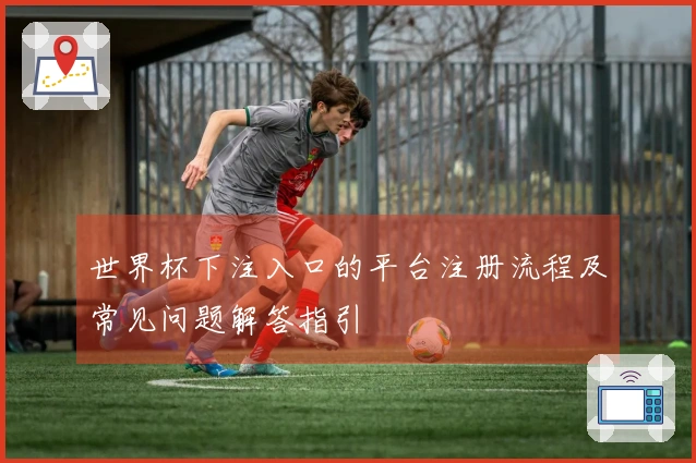 世界杯下注入口的平台注册流程及常见问题解答指引