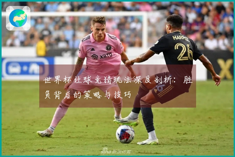 世界杯让球竞猜玩法深度剖析：胜负背后的策略与技巧