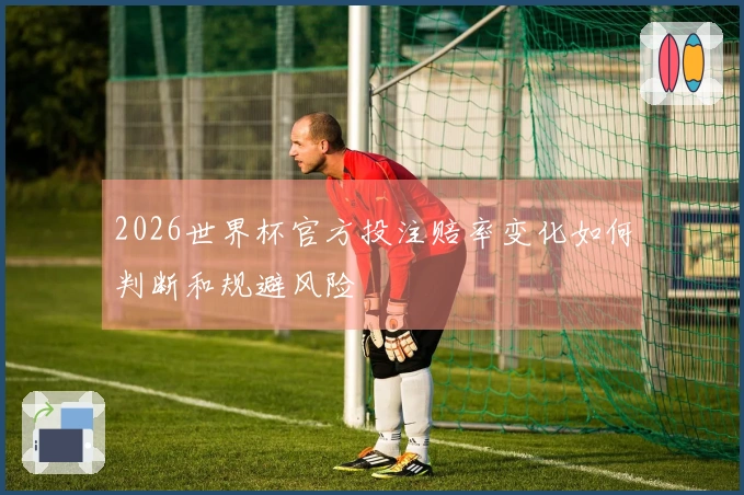 2026世界杯官方投注赔率变化如何判断和规避风险