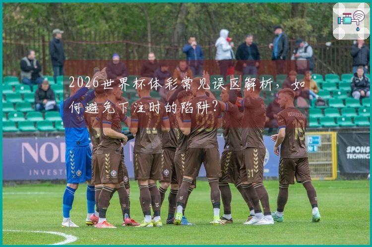 2026世界杯体彩常见误区解析，如何避免下注时的陷阱？