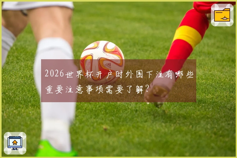 2026世界杯开户时外围下注有哪些重要注意事项需要了解？