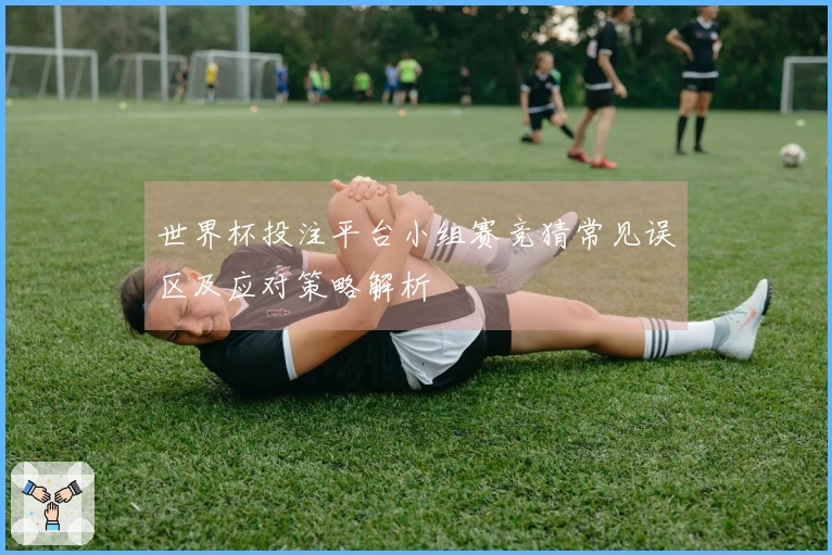 世界杯投注平台小组赛竞猜常见误区及应对策略解析