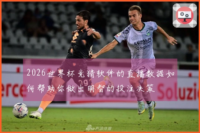 2026世界杯竞猜软件的直播数据如何帮助你做出明智的投注决策