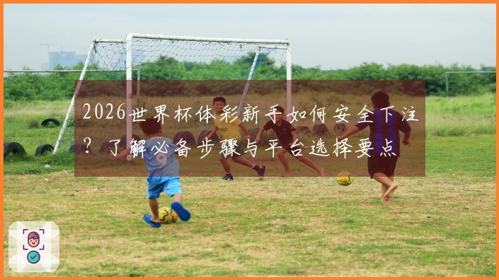 2026世界杯体彩新手如何安全下注？了解必备步骤与平台选择要点