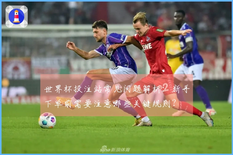 世界杯投注站常见问题解析：新手下单前需要注意哪些关键规则？