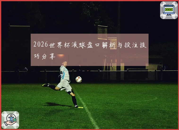 2026世界杯滚球盘口解析与投注技巧分享