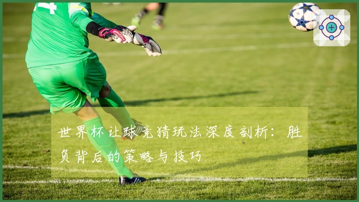 世界杯让球竞猜玩法深度剖析：胜负背后的策略与技巧