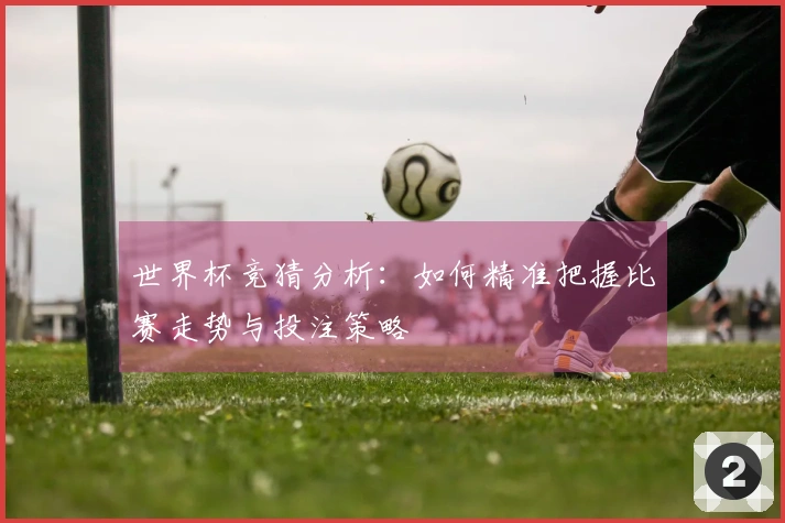 世界杯竞猜分析：如何精准把握比赛走势与投注策略