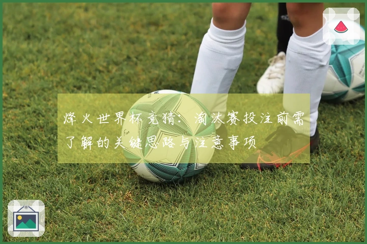 烽火世界杯竞猜：淘汰赛投注前需了解的关键思路与注意事项