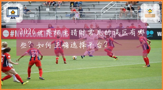 2026世界杯竞猜时常见的误区有哪些？如何正确选择平台？