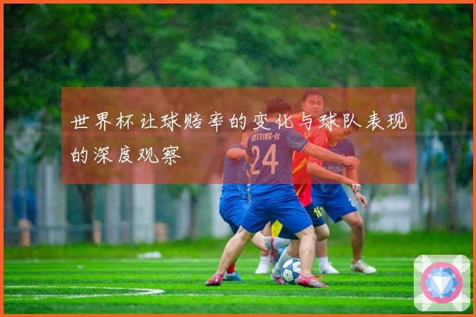 世界杯让球赔率的变化与球队表现的深度观察
