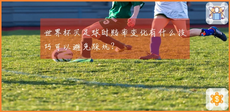 世界杯买足球时赔率变化有什么技巧可以避免踩坑？
