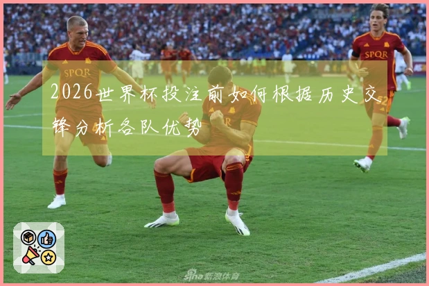 2026世界杯投注前如何根据历史交锋分析各队优势