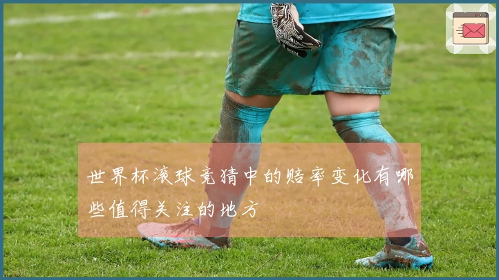 世界杯滚球竞猜中的赔率变化有哪些值得关注的地方