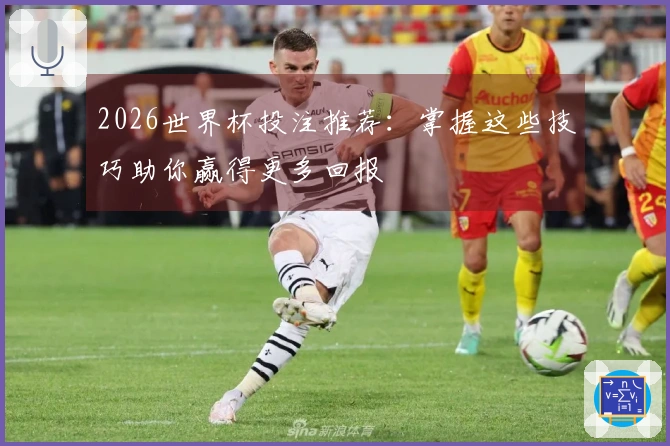 2026世界杯投注推荐：掌握这些技巧助你赢得更多回报