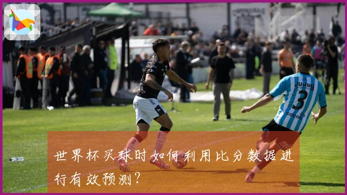 世界杯买球时如何利用比分数据进行有效预测？
