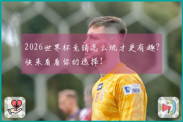 2026世界杯竞猜怎么玩才更有趣？快来看看你的选择！