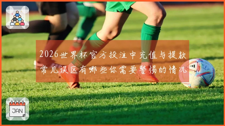 2026世界杯官方投注中充值与提款常见误区有哪些你需要警惕的情况