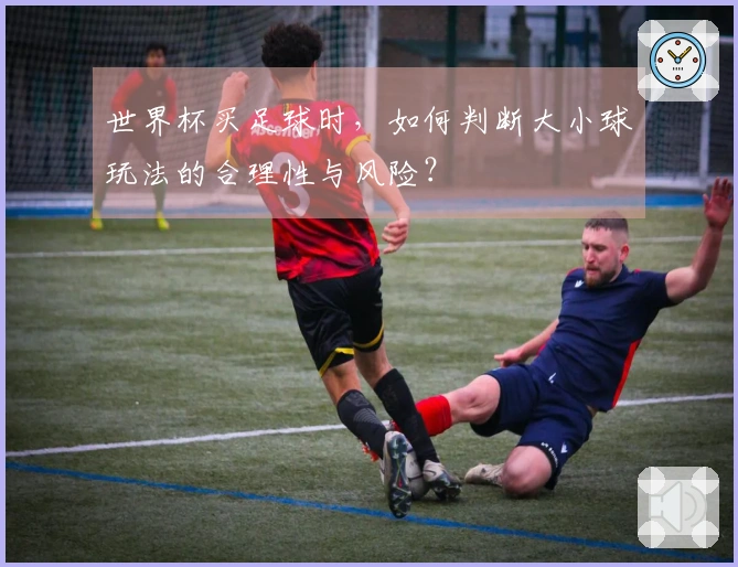 世界杯买足球时，如何判断大小球玩法的合理性与风险？
