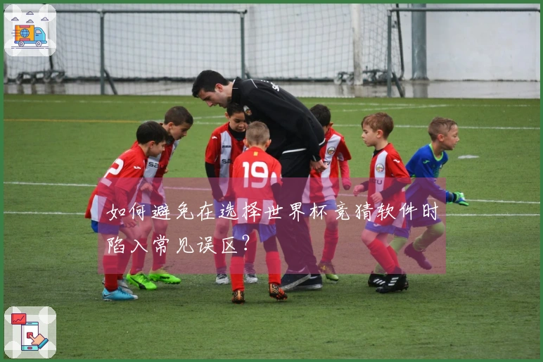 如何避免在选择世界杯竞猜软件时陷入常见误区？