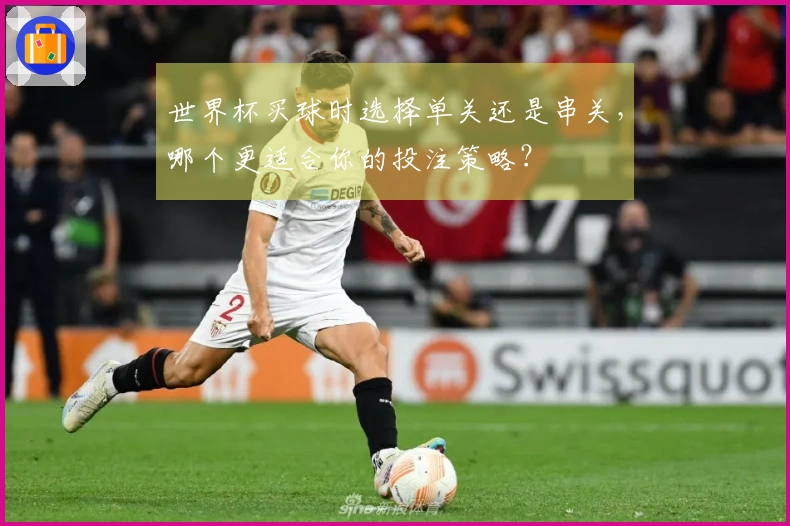 世界杯买球时选择单关还是串关，哪个更适合你的投注策略？