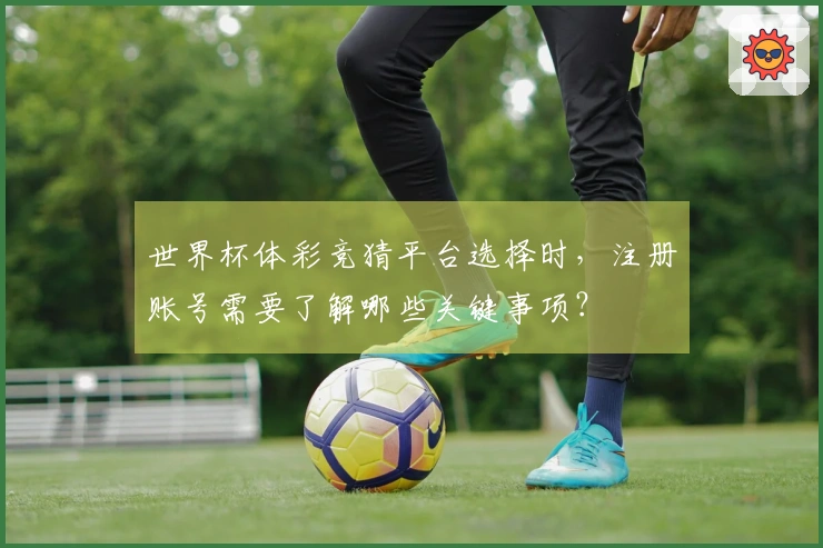 世界杯体彩竞猜平台选择时，注册账号需要了解哪些关键事项？