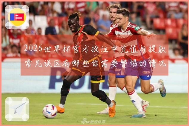 2026世界杯官方投注中充值与提款常见误区有哪些你需要警惕的情况