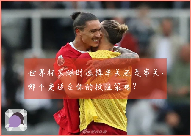 世界杯买球时选择单关还是串关，哪个更适合你的投注策略？