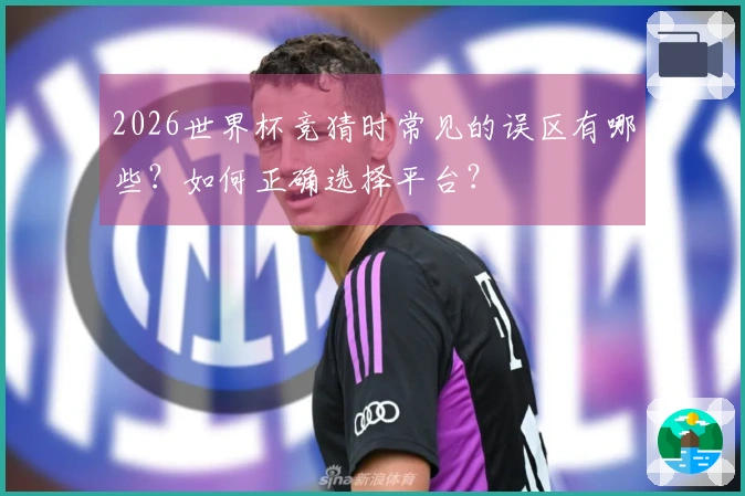2026世界杯竞猜时常见的误区有哪些？如何正确选择平台？