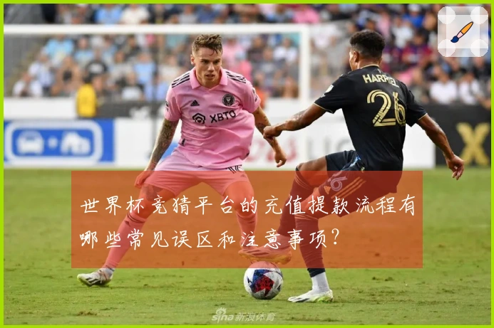 世界杯竞猜平台的充值提款流程有哪些常见误区和注意事项？