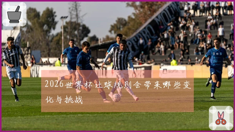2026世界杯让球规则会带来哪些变化与挑战