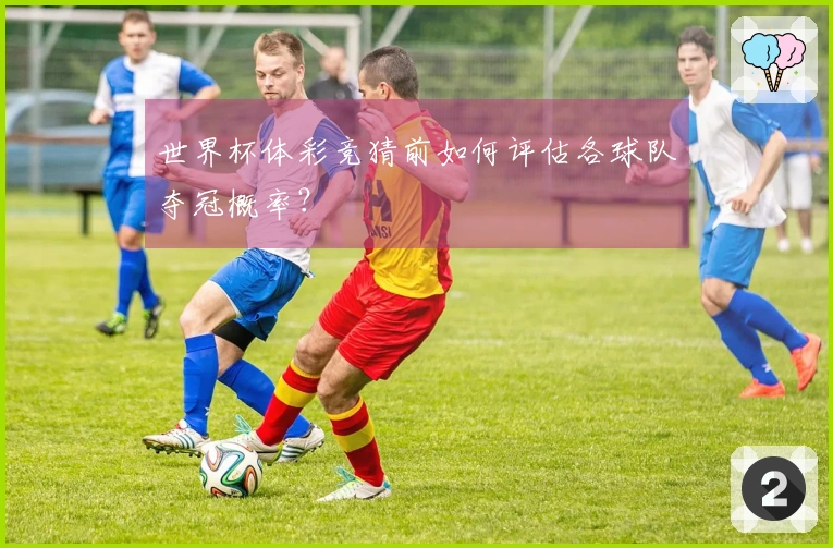 世界杯体彩竞猜前如何评估各球队夺冠概率？