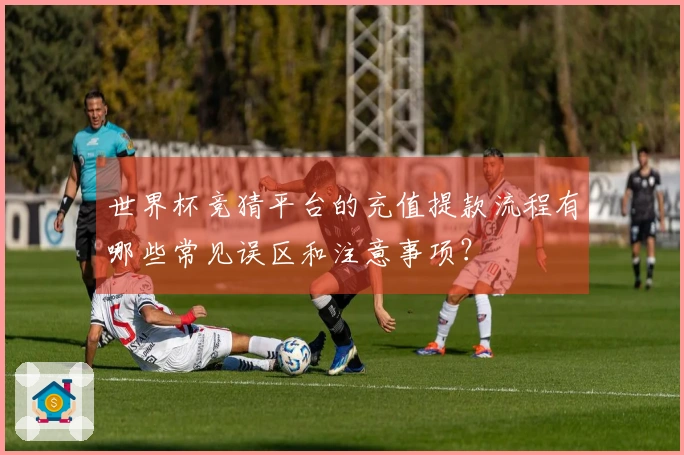 世界杯竞猜平台的充值提款流程有哪些常见误区和注意事项？