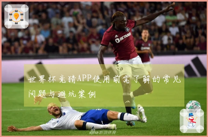 世界杯竞猜APP使用前需了解的常见问题与避坑案例
