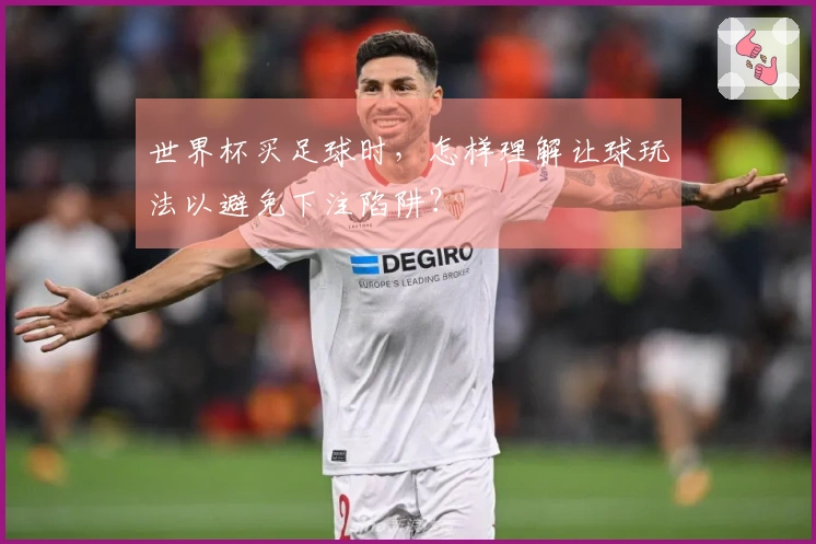世界杯买足球时，怎样理解让球玩法以避免下注陷阱？