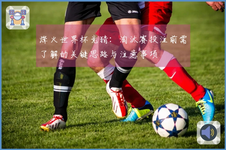 烽火世界杯竞猜：淘汰赛投注前需了解的关键思路与注意事项