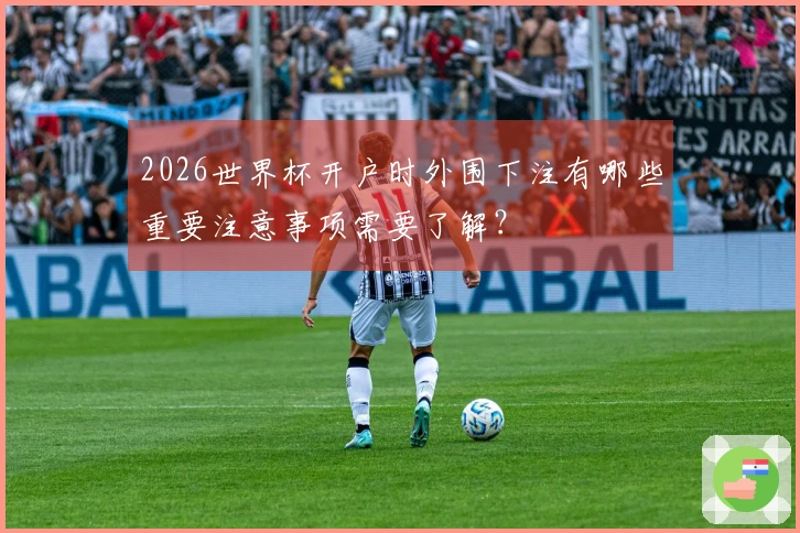 2026世界杯开户时外围下注有哪些重要注意事项需要了解？