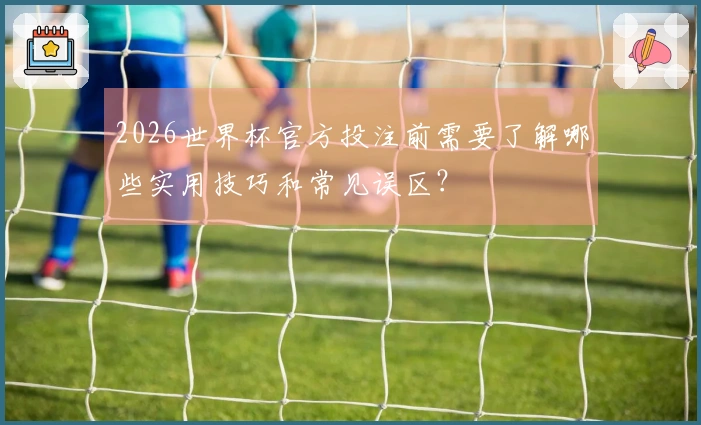 2026世界杯官方投注前需要了解哪些实用技巧和常见误区？