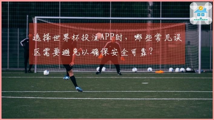 选择世界杯投注APP时，哪些常见误区需要避免以确保安全可靠？