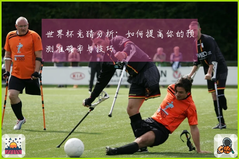 世界杯竞猜分析：如何提高你的预测准确率与技巧