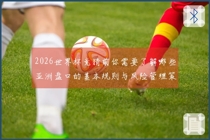 2026世界杯竞猜前你需要了解哪些亚洲盘口的基本规则与风险管理策略