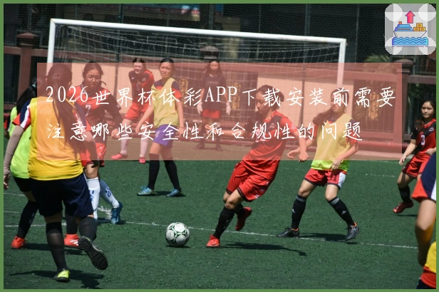2026世界杯体彩APP下载安装前需要注意哪些安全性和合规性的问题