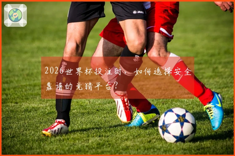 2026世界杯投注时，如何选择安全靠谱的竞猜平台？