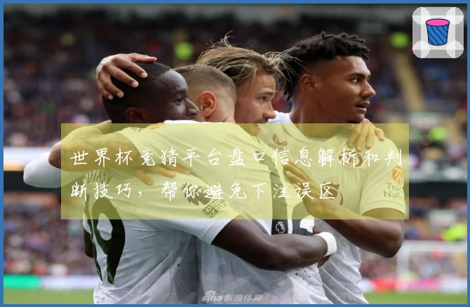 世界杯竞猜平台盘口信息解析和判断技巧，帮你避免下注误区