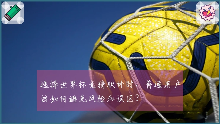 选择世界杯竞猜软件时，普通用户该如何避免风险和误区？